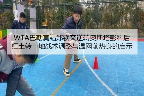 WTA巴勒莫站郑钦文逆转奥斯塔彭科后红土转草地战术调整与温网前热身的启示